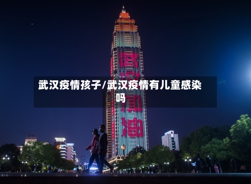 武汉疫情孩子/武汉疫情有儿童感染吗