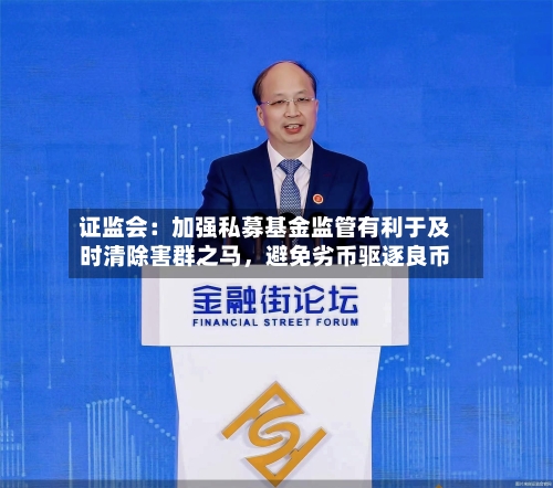 证监会：加强私募基金监管有利于及时清除害群之马，避免劣币驱逐良币-第2张图片