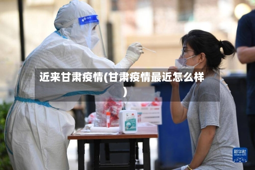 近来甘肃疫情(甘肃疫情最近怎么样)