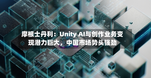 摩根士丹利：Unity AI与创作业务变现潜力巨大，中国市场势头强劲-第2张图片