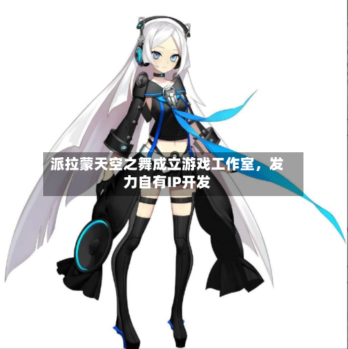 派拉蒙天空之舞成立游戏工作室	，发力自有IP开发-第2张图片
