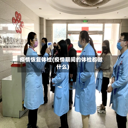 疫情恢复体检(疫情期间的体检都做什么)-第3张图片