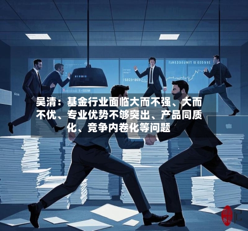 吴清：基金行业面临大而不强、大而不优、专业优势不够突出、产品同质化、竞争内卷化等问题