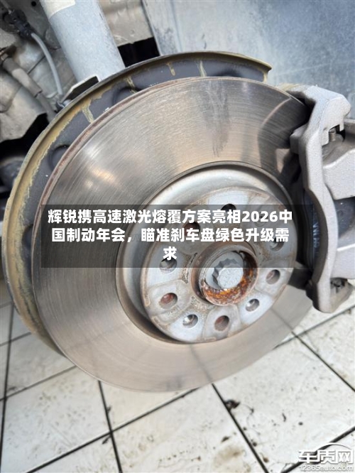 辉锐携高速激光熔覆方案亮相2026中国制动年会，瞄准刹车盘绿色升级需求-第2张图片