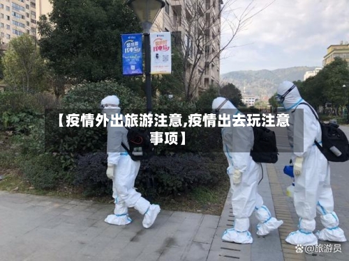 【疫情外出旅游注意,疫情出去玩注意事项】