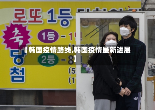 【韩国疫情路线,韩国疫情最新进展】