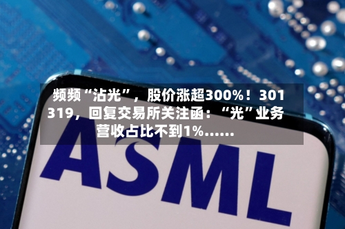 频频“沾光”，股价涨超300%！301319，回复交易所关注函：“光	”业务营收占比不到1%……-第3张图片