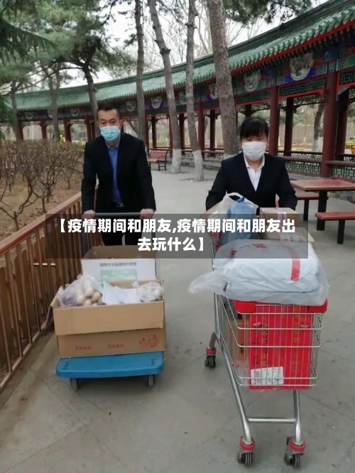 【疫情期间和朋友,疫情期间和朋友出去玩什么】