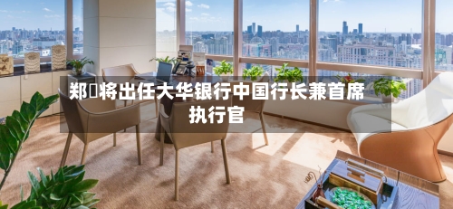 郑濬将出任大华银行中国行长兼首席执行官