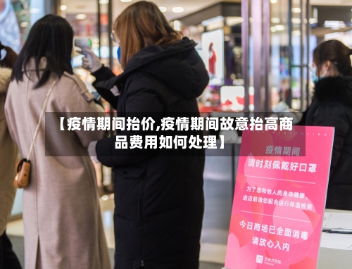 【疫情期间抬价,疫情期间故意抬高商品费用如何处理】-第2张图片
