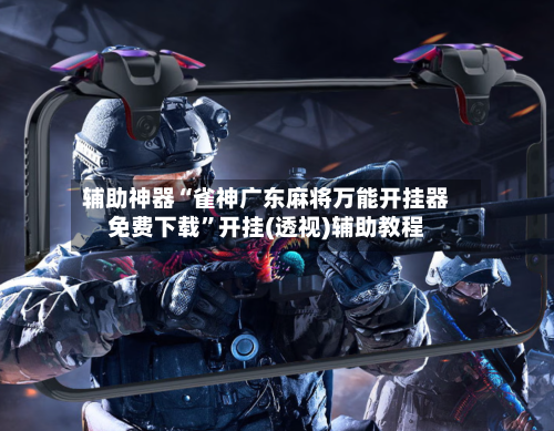 辅助神器“雀神广东麻将万能开挂器免费下载”开挂(透视)辅助教程