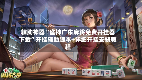 辅助神器“雀神广东麻将免费开挂器下载	”开挂辅助脚本+详细开挂安装教程-第3张图片