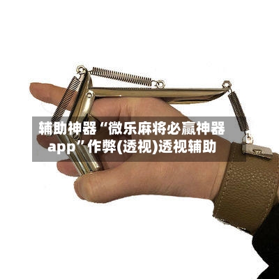辅助神器“微乐麻将必赢神器app”作弊(透视)透视辅助