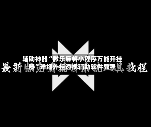 辅助神器“微乐麻将小程序万能开挂器	”详细外挂透视辅助软件教程-第2张图片