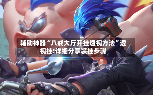 辅助神器“八戒大厅开挂透视方法”透视挂!详细分享装挂步骤-第3张图片