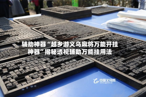 辅助神器“越乡游义乌麻将万能开挂神器”揭秘透视辅助万能挂用法-第3张图片