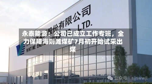 永泰能源：公司已成立工作专班，全力保障海则滩煤矿7月初开始试采出煤-第3张图片