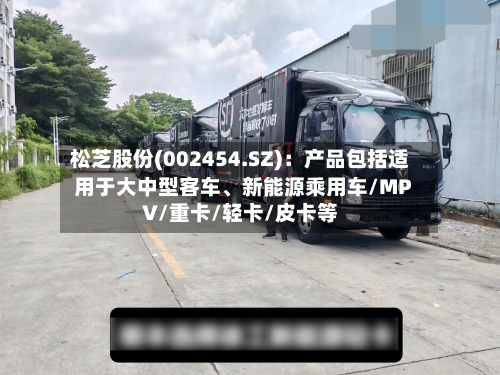 松芝股份(002454.SZ)：产品包括适用于大中型客车、新能源乘用车/MPV/重卡/轻卡/皮卡等