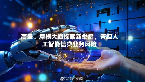 高盛、摩根大通探索新举措，管控人工智能信贷业务风险