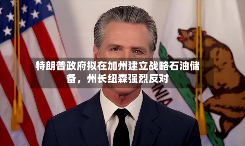 特朗普政府拟在加州建立战略石油储备，州长纽森强烈反对