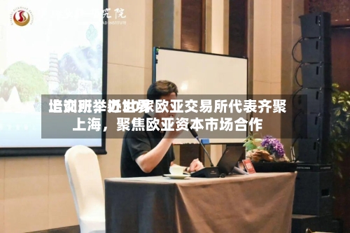 上交所举办世界培训班，近30家欧亚交易所代表齐聚上海	，聚焦欧亚资本市场合作-第3张图片