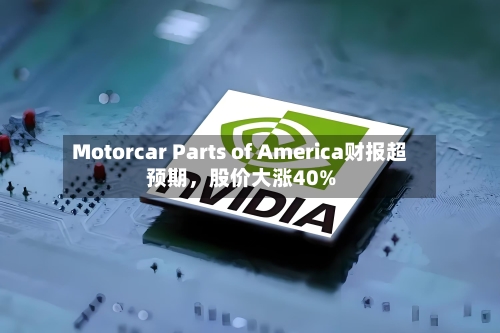 Motorcar Parts of America财报超预期，股价大涨40%-第2张图片
