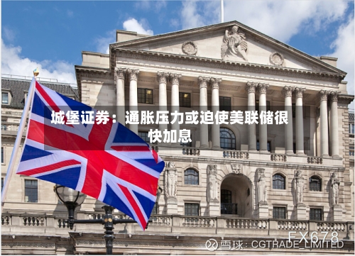 城堡证券:通胀压力或迫使美联储很快加息-第2张图片