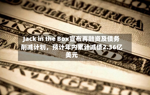 Jack in the Box宣布再融资及债务削减计划，预计年内累计减债2.36亿美元
