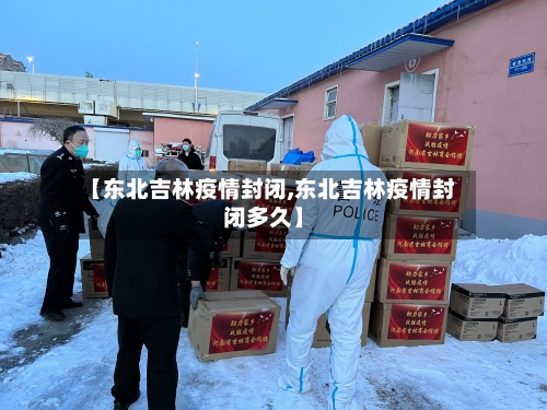【东北吉林疫情封闭,东北吉林疫情封闭多久】