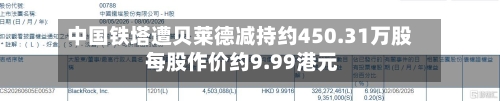 中国铁塔遭贝莱德减持约450.31万股 每股作价约9.99港元
