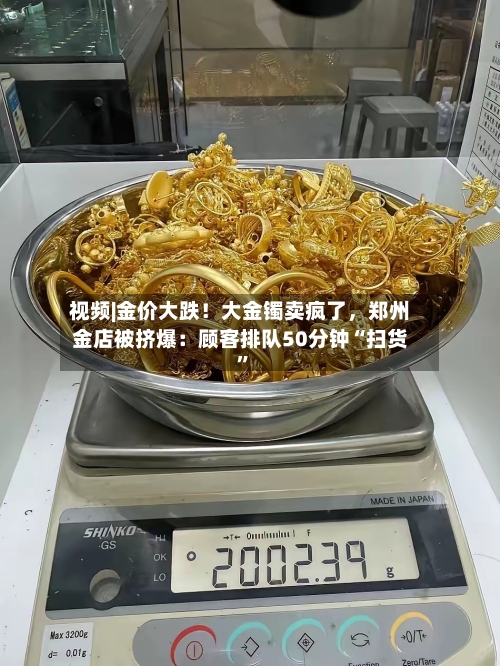 视频|金价大跌！大金镯卖疯了	，郑州金店被挤爆：顾客排队50分钟“扫货”-第3张图片
