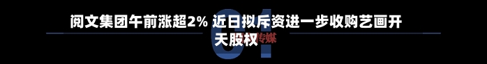 阅文集团午前涨超2% 近日拟斥资进一步收购艺画开天股权