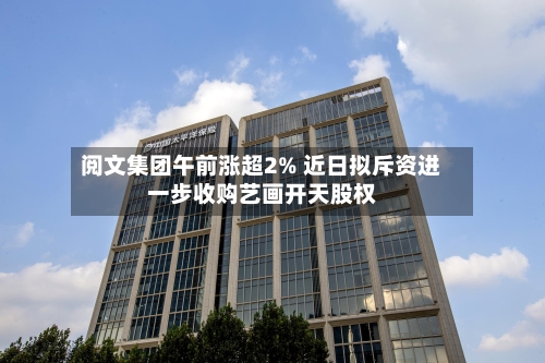 阅文集团午前涨超2% 近日拟斥资进一步收购艺画开天股权-第2张图片