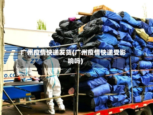 广州疫情快递发货(广州疫情快递受影响吗)