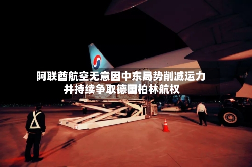 阿联酋航空无意因中东局势削减运力 并持续争取德国柏林航权
