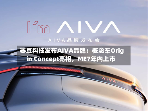 赛豆科技发布AIVA品牌：概念车Origin Concept亮相，ME7年内上市