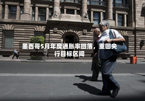 墨西哥5月年度通胀率回落，重回央行目标区间-第2张图片