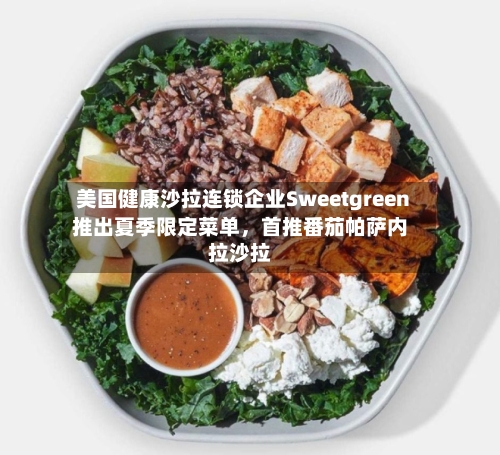 美国健康沙拉连锁企业Sweetgreen推出夏季限定菜单，首推番茄帕萨内拉沙拉