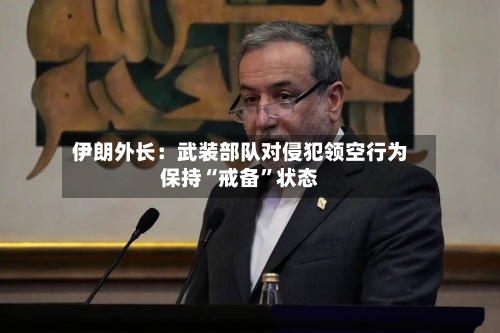 伊朗外长：武装部队对侵犯领空行为保持“戒备”状态