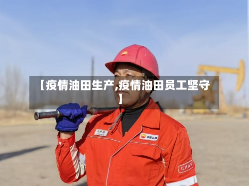 【疫情油田生产,疫情油田员工坚守】-第2张图片