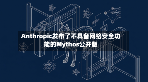 Anthropic发布了不具备网络安全功能的Mythos公开版-第3张图片