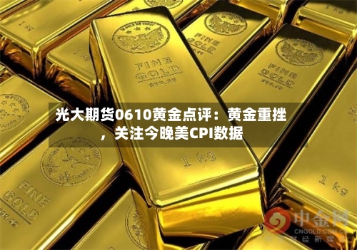 光大期货0610黄金点评：黄金重挫，关注今晚美CPI数据