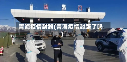 青海疫情封路(青海疫情封路了吗)-第2张图片