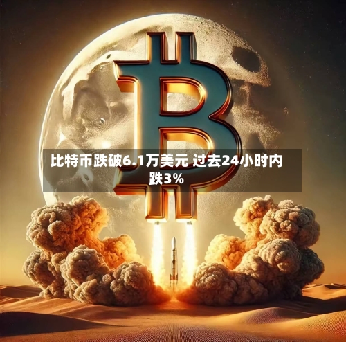 比特币跌破6.1万美元 过去24小时内跌3%-第2张图片