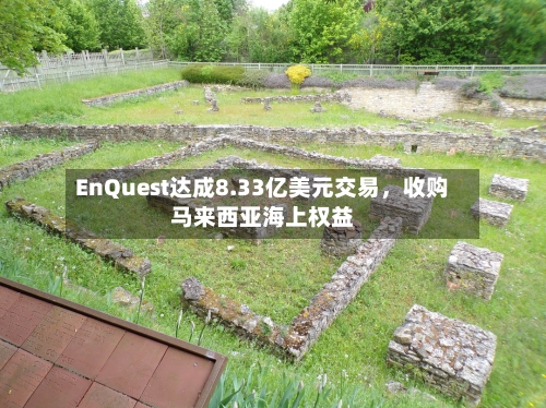 EnQuest达成8.33亿美元交易	，收购马来西亚海上权益-第3张图片