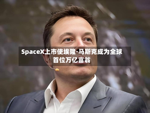 SpaceX上市使埃隆·马斯克成为全球首位万亿富翁