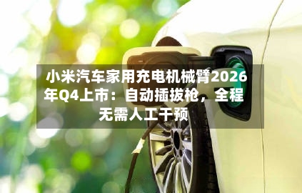 小米汽车家用充电机械臂2026年Q4上市：自动插拔枪	，全程无需人工干预-第2张图片