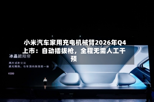 小米汽车家用充电机械臂2026年Q4上市：自动插拔枪	，全程无需人工干预-第3张图片