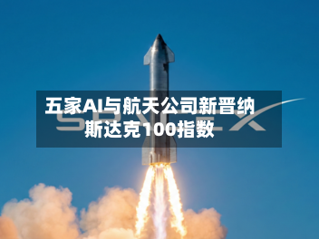 五家AI与航天公司新晋纳斯达克100指数