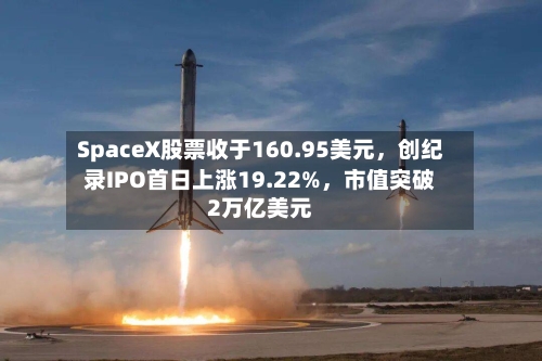 SpaceX股票收于160.95美元，创纪录IPO首日上涨19.22%	，市值突破2万亿美元-第2张图片